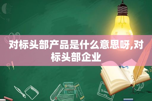 对标头部产品是什么意思呀,对标头部企业
