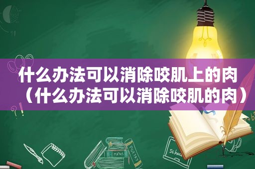 什么办法可以消除咬肌上的肉（什么办法可以消除咬肌的肉）
