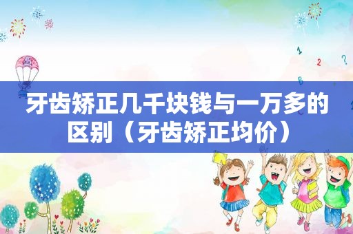 牙齿矫正几千块钱与一万多的区别（牙齿矫正均价）