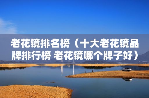 老花镜排名榜（十大老花镜品牌排行榜 老花镜哪个牌子好）