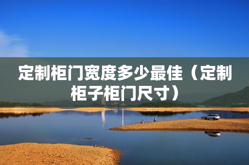 定制柜门宽度多少最佳（定制柜子柜门尺寸）