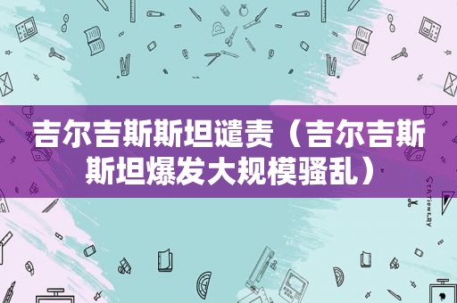 吉尔吉斯斯坦谴责（吉尔吉斯斯坦爆发大规模骚乱）