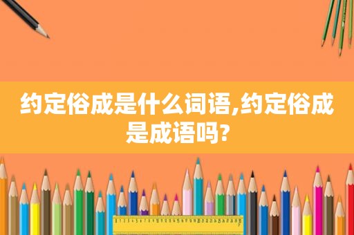 约定俗成是什么词语,约定俗成是成语吗?