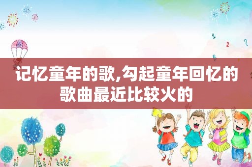 记忆童年的歌,勾起童年回忆的歌曲最近比较火的
