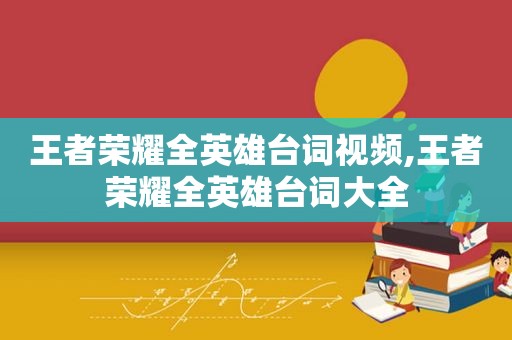 王者荣耀全英雄台词视频,王者荣耀全英雄台词大全
