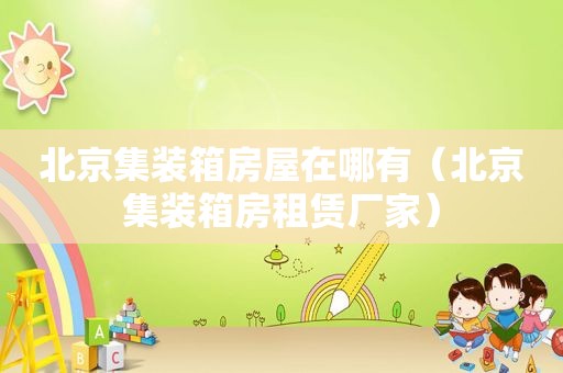 北京集装箱房屋在哪有（北京集装箱房租赁厂家）