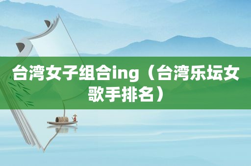 台湾女子组合ing（台湾乐坛女歌手排名）