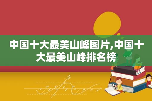 中国十大最美山峰图片,中国十大最美山峰排名榜