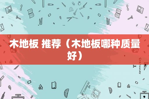 木地板 推荐（木地板哪种质量好）
