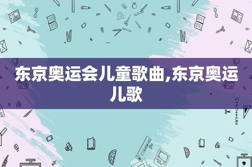 东京奥运会儿童歌曲,东京奥运儿歌