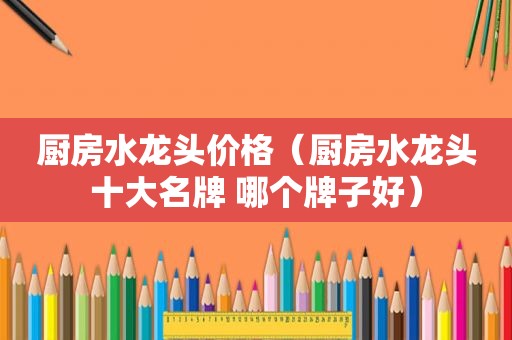 厨房水龙头价格（厨房水龙头十大名牌 哪个牌子好）