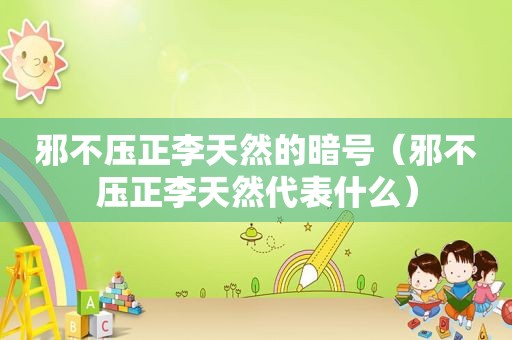 邪不压正李天然的暗号（邪不压正李天然代表什么）