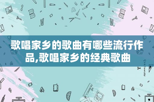 歌唱家乡的歌曲有哪些流行作品,歌唱家乡的经典歌曲