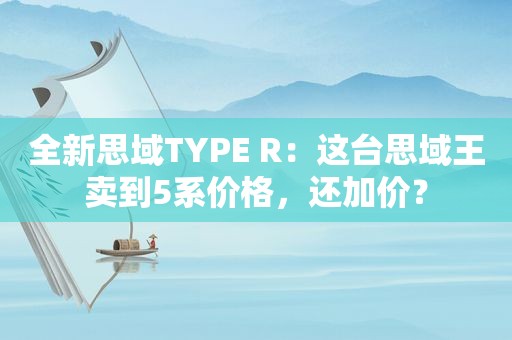 全新思域TYPE R：这台思域王卖到5系价格，还加价？