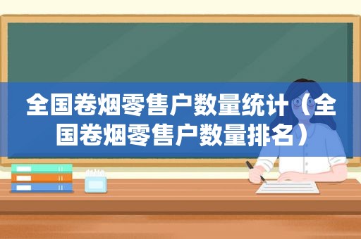 全国卷烟零售户数量统计（全国卷烟零售户数量排名）