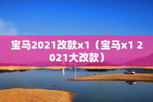 宝马2021改款x1（宝马x1 2021大改款）