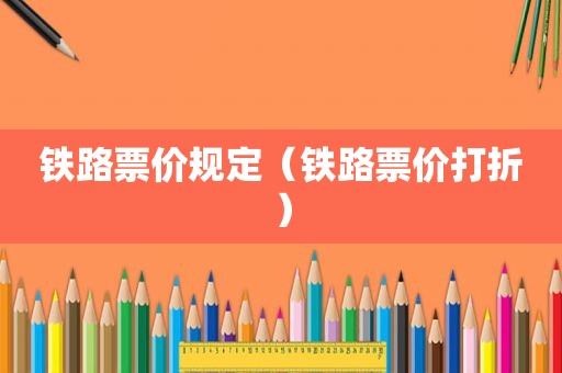 铁路票价规定（铁路票价打折）