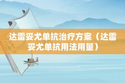 达雷妥尤单抗治疗方案（达雷妥尤单抗用法用量）