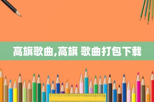 高旗歌曲,高旗 歌曲打包下载