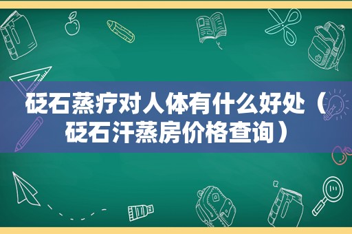 砭石蒸疗对人体有什么好处（砭石汗蒸房价格查询）