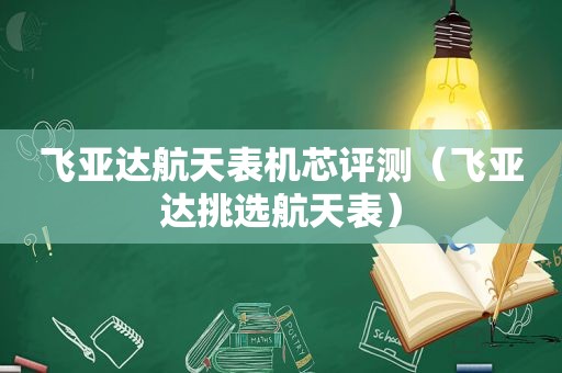 飞亚达航天表机芯评测（飞亚达挑选航天表）