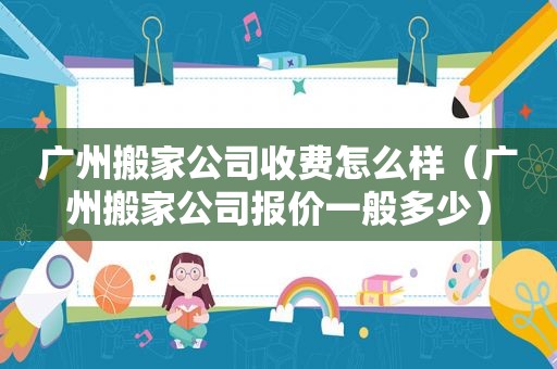 广州搬家公司收费怎么样（广州搬家公司报价一般多少）