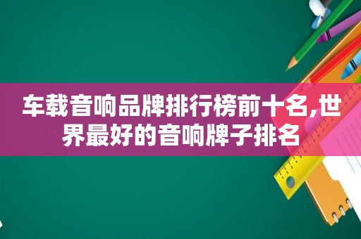 车载音响品牌排行榜前十名,世界最好的音响牌子排名