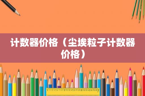 计数器价格（尘埃粒子计数器价格）
