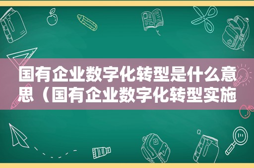国有企业数字化转型是什么意思（国有企业数字化转型实施策略）