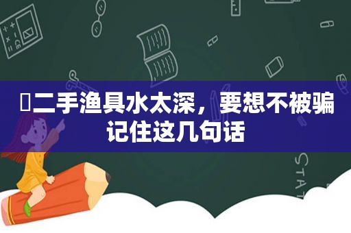 ​二手渔具水太深，要想不被骗记住这几句话