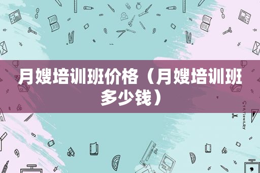 月嫂培训班价格（月嫂培训班多少钱）