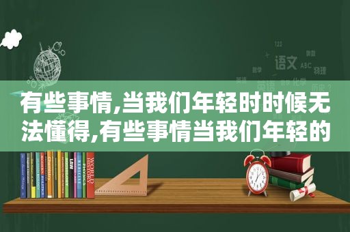 有些事情,当我们年轻时时候无法懂得,有些事情当我们年轻的时候并不懂