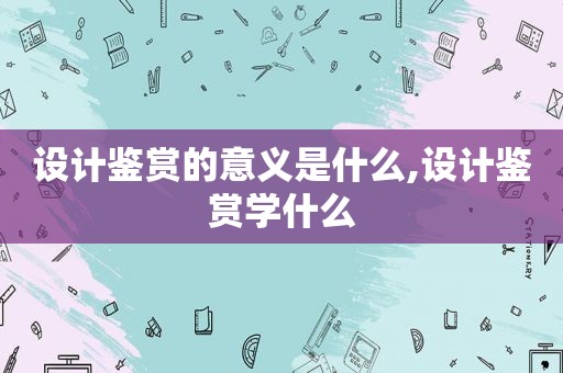 设计鉴赏的意义是什么,设计鉴赏学什么