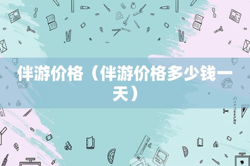 伴游价格（伴游价格多少钱一天）