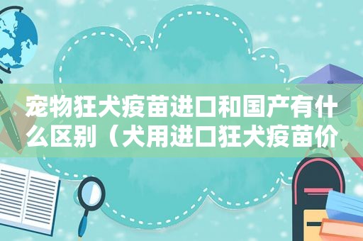 宠物狂犬疫苗进口和国产有什么区别（犬用进口狂犬疫苗价格）