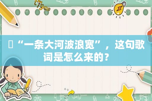 ​“一条大河波浪宽”，这句歌词是怎么来的？