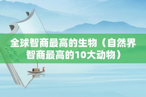 全球智商最高的生物（自然界智商最高的10大动物）