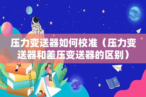 压力变送器如何校准（压力变送器和差压变送器的区别）