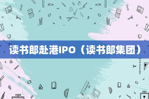 读书郎赴港IPO（读书郎集团）