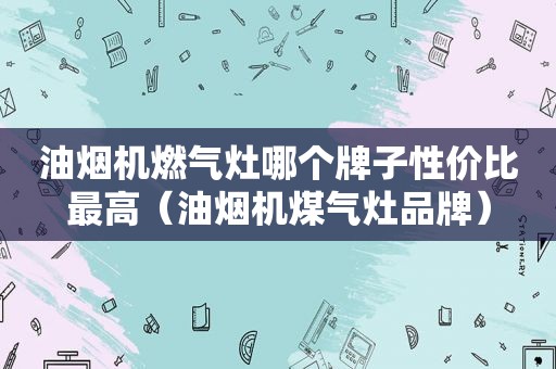 油烟机燃气灶哪个牌子性价比最高（油烟机煤气灶品牌）