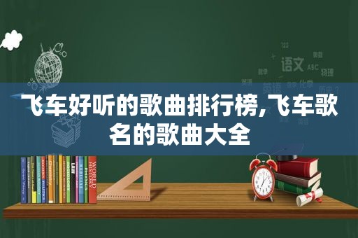 飞车好听的歌曲排行榜,飞车歌名的歌曲大全