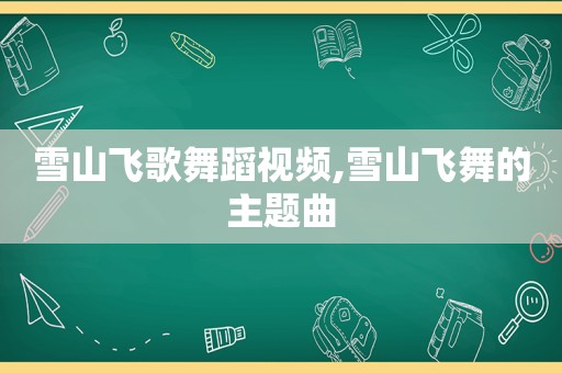雪山飞歌舞蹈视频,雪山飞舞的主题曲