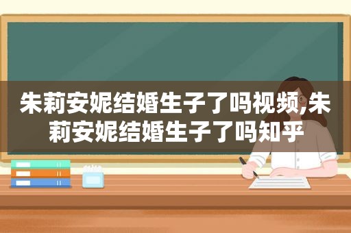朱莉安妮结婚生子了吗视频,朱莉安妮结婚生子了吗知乎