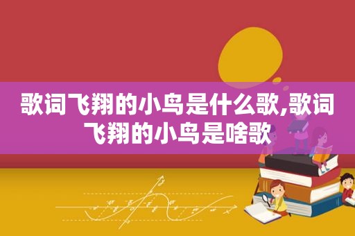 歌词飞翔的小鸟是什么歌,歌词飞翔的小鸟是啥歌