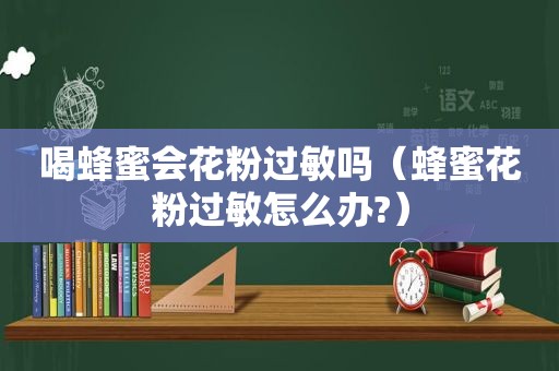 喝蜂蜜会花粉过敏吗（蜂蜜花粉过敏怎么办?）