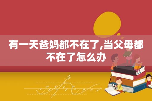 有一天爸妈都不在了,当父母都不在了怎么办
