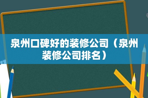 泉州口碑好的装修公司（泉州装修公司排名）