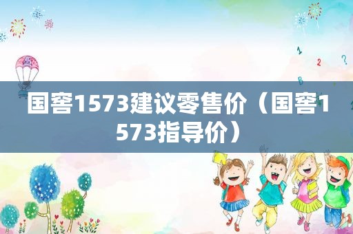 国窖1573建议零售价（国窖1573指导价）