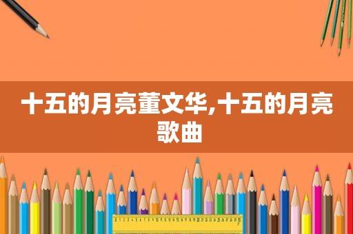 十五的月亮董文华,十五的月亮 歌曲