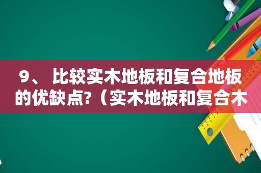 9、 比较实木地板和复合地板的优缺点?（实木地板和复合木地板有何区别?）